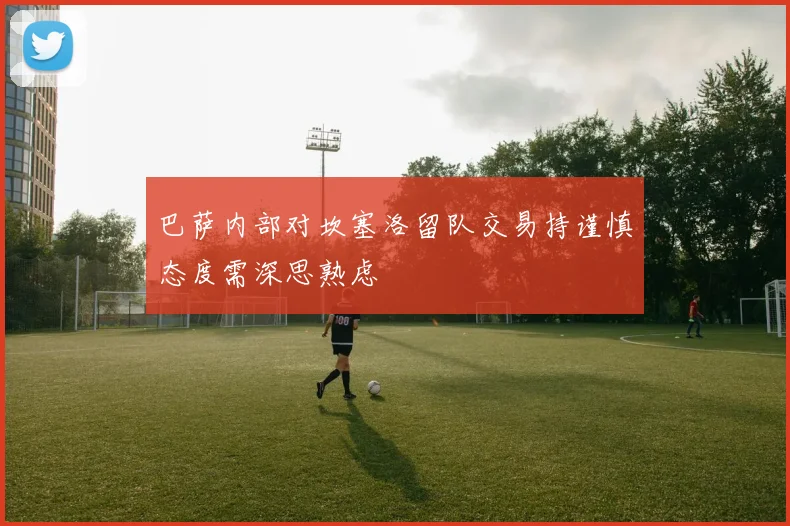 巴萨内部对坎塞洛留队交易持谨慎态度需深思熟虑